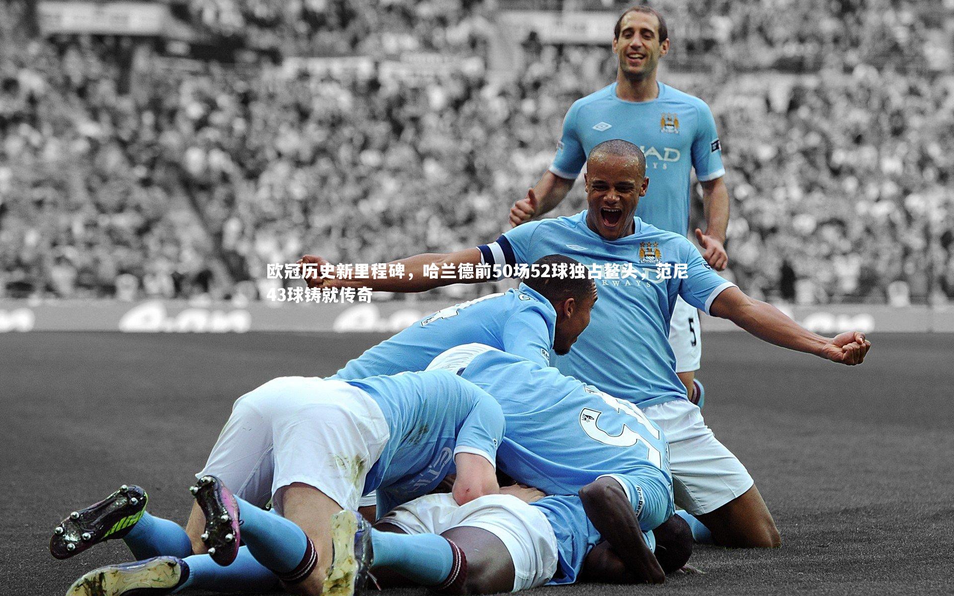 欧冠历史新里程碑,哈兰德前50场52球独占鳌头,范尼43球铸就传奇
