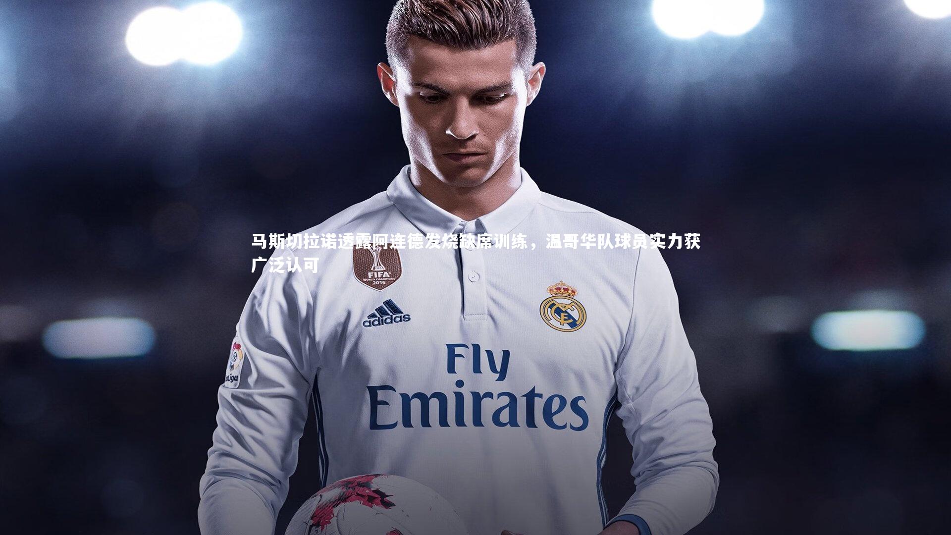 马斯切拉诺透露阿连德发烧缺席训练，温哥华队球员实力获广泛认可