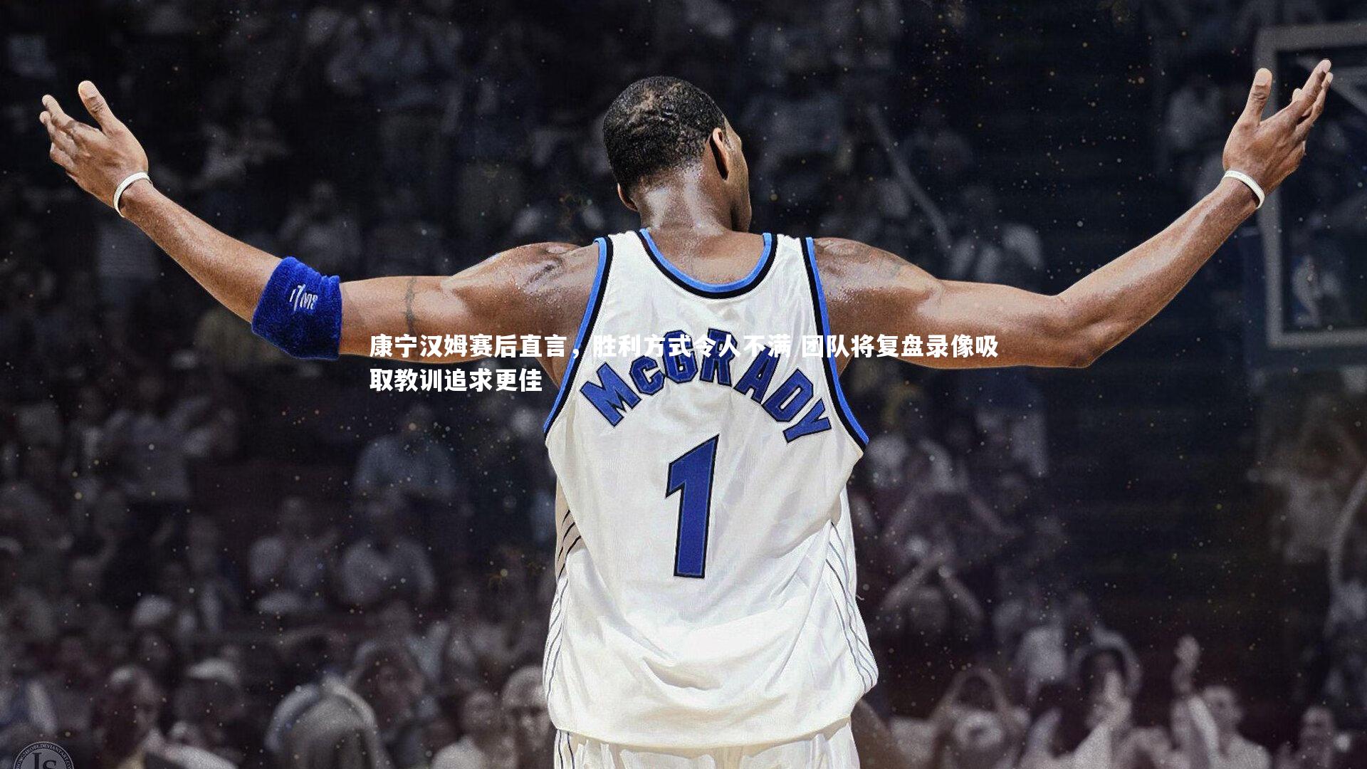 康宁汉姆赛后直言,胜利方式令人不满 团队将复盘录像吸取教训追求更佳